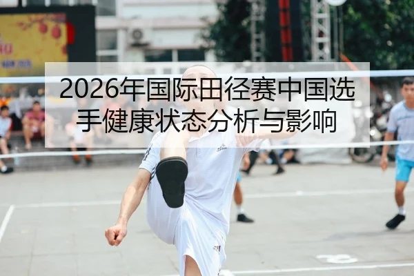 2026年国际田径赛中国选手健康状态分析与影响