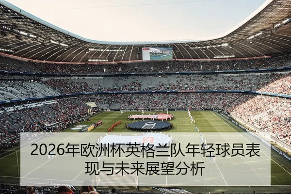 2026年欧洲杯英格兰队年轻球员表现与未来展望分析