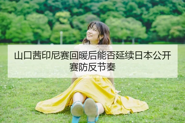 山口茜印尼赛回暖后能否延续日本公开赛防反节奏