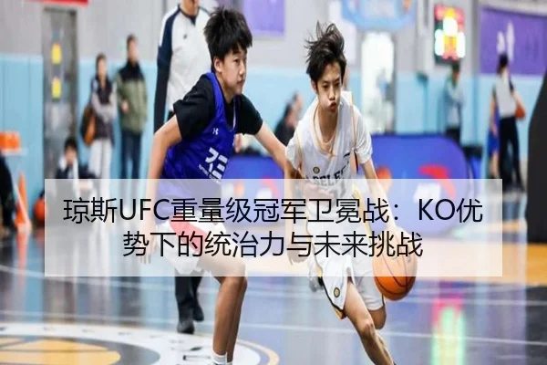 琼斯UFC重量级冠军卫冕战：KO优势下的统治力与未来挑战