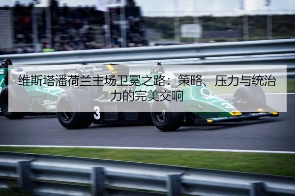 维斯塔潘荷兰主场卫冕之路：策略、压力与统治力的完美交响