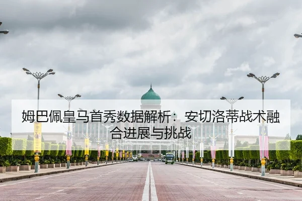 姆巴佩皇马首秀数据解析：安切洛蒂战术融合进展与挑战