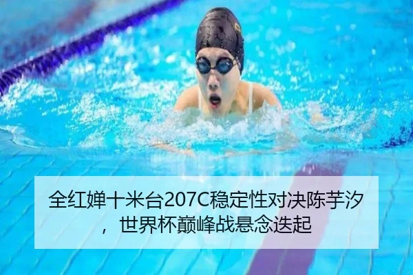 全红婵十米台207C稳定性对决陈芋汐，世界杯巅峰战悬念迭起
