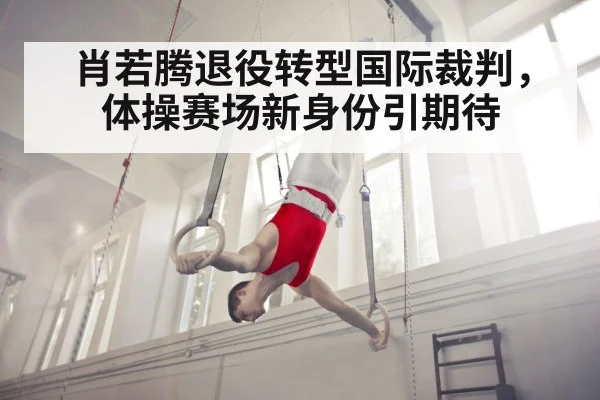 肖若腾退役转型国际裁判,体操赛场新身份引期待