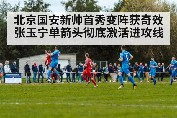 北京国安新帅首秀变阵获奇效 张玉宁单箭头彻底激活进攻线